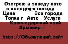 Отогрею и заведу авто в холодную погоду  › Цена ­ 1 000 - Все города, Топки г. Авто » Услуги   . Краснодарский край,Армавир г.